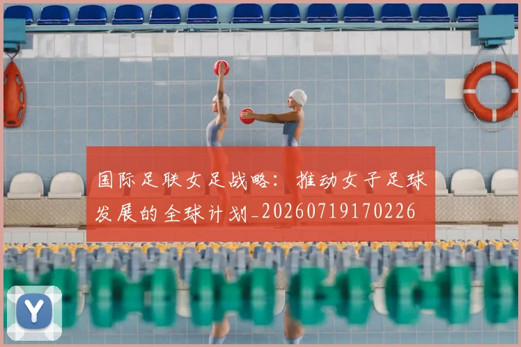 国际足联女足战略：推动女子足球发展的全球计划_20260719170226