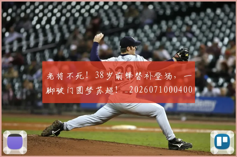 老将不死！38岁前锋替补登场，一脚破门圆梦苏超！_20260710004006