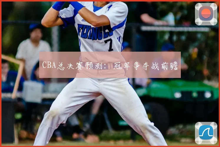 CBA总决赛预测：冠军争夺战前瞻