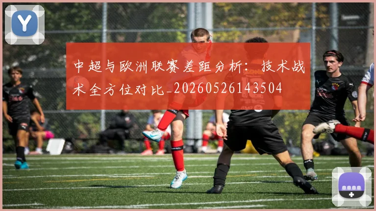 中超与欧洲联赛差距分析:技术战术全方位对比_20260526143504