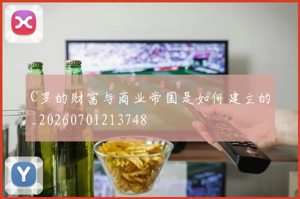 C罗的财富与商业帝国是如何建立的_20260701213748