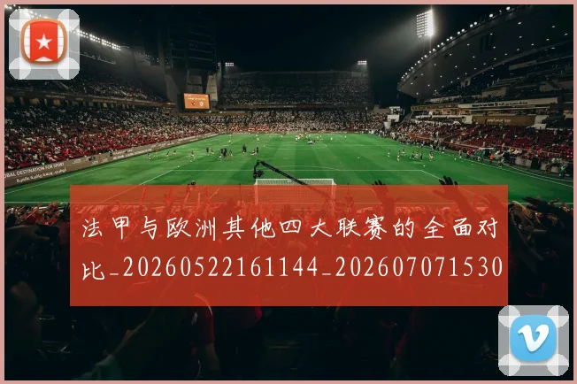 法甲与欧洲其他四大联赛的全面对比_20260522161144_20260707153024_20260801171238