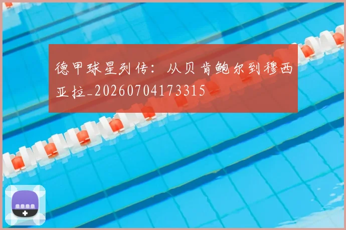 德甲球星列传:从贝肯鲍尔到穆西亚拉_20260704173315