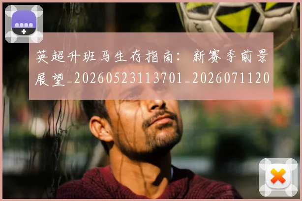 英超升班马生存指南：新赛季前景展望_20260523113701_20260711201232