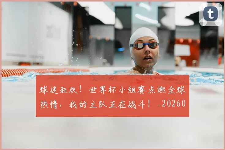 球迷狂欢!世界杯小组赛点燃全球热情,我的主队正在战斗!_20260710003216_20260802161243